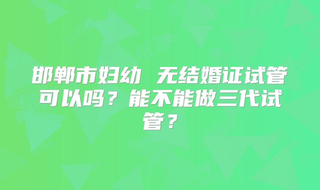 邯郸市妇幼 无结婚证试管可以吗?能不能做三代试管?