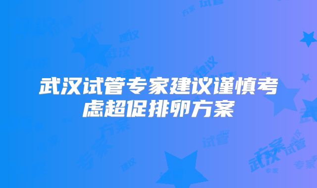 武汉试管专家建议谨慎考虑超促排卵方案