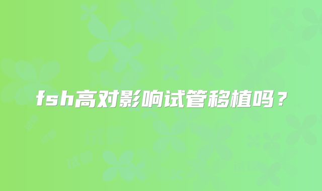 fsh高对影响试管移植吗?
