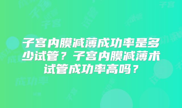 子宫内膜减薄成功率是多少试管？子宫内膜减薄术试管成功率高吗？