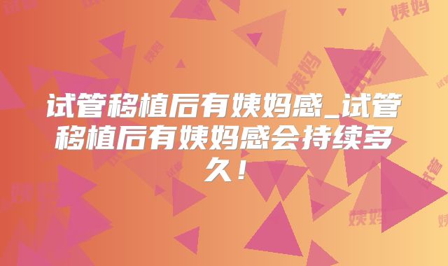 试管移植后有姨妈感_试管移植后有姨妈感会持续多久！