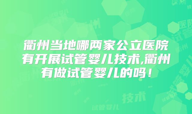 衢州当地哪两家公立医院有开展试管婴儿技术,衢州有做试管婴儿的吗！