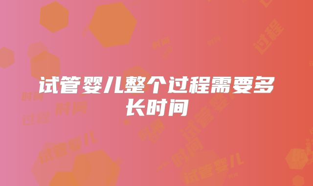 试管婴儿整个过程需要多长时间