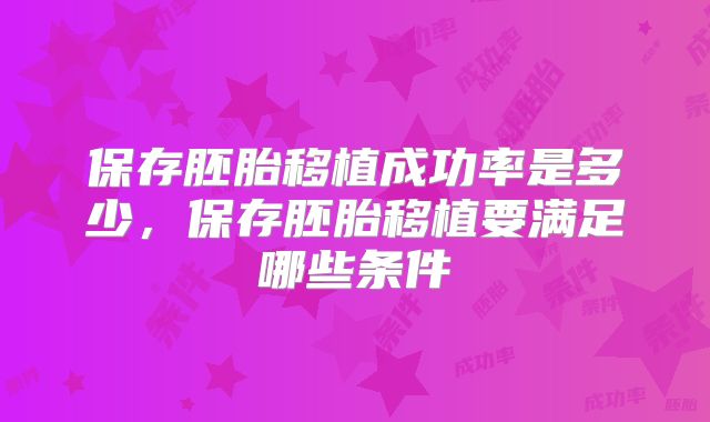 保存胚胎移植成功率是多少，保存胚胎移植要满足哪些条件