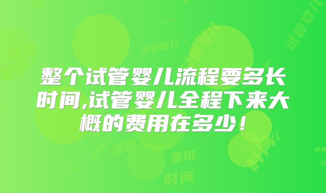 整个试管婴儿流程要多长时间,试管婴儿全程下来大概的费用在多少！