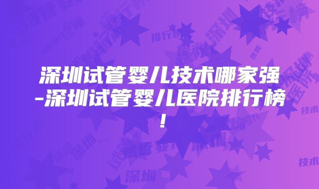 深圳试管婴儿技术哪家强-深圳试管婴儿医院排行榜！