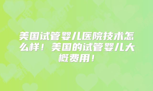 美国试管婴儿医院技术怎么样!美国的试管婴儿大概费用!