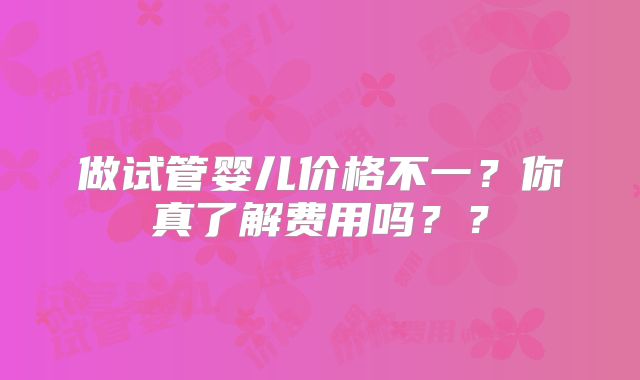 做试管婴儿价格不一？你真了解费用吗？？