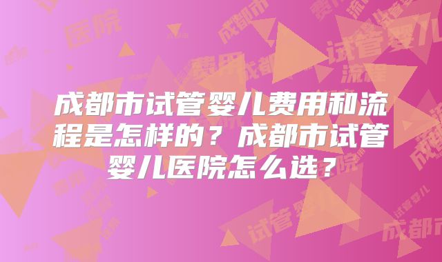 成都市试管婴儿费用和流程是怎样的?成都市试管婴儿医院怎么选?