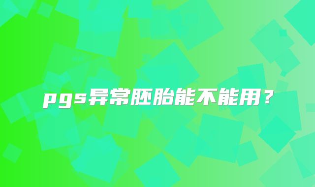 pgs异常胚胎能不能用？