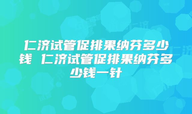 仁济试管促排果纳芬多少钱 仁济试管促排果纳芬多少钱一针