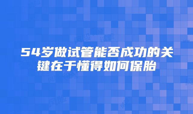 54岁做试管能否成功的关键在于懂得如何保胎