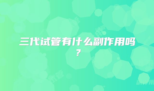 三代试管有什么副作用吗？