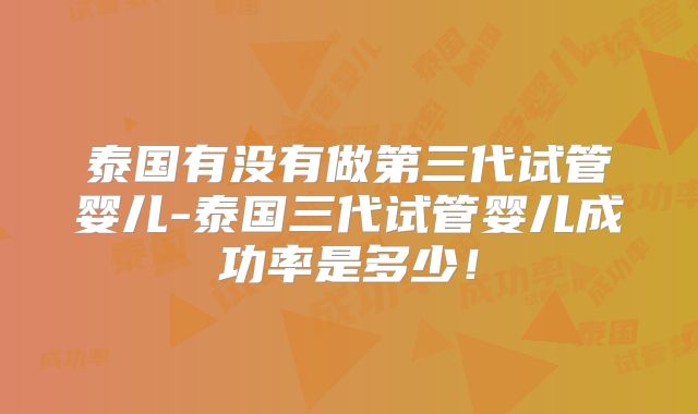 泰国有没有做第三代试管婴儿-泰国三代试管婴儿成功率是多少!