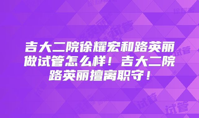 吉大二院徐耀宏和路英丽做试管怎么样！吉大二院路英丽擅离职守！