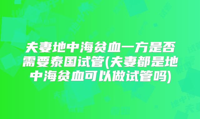 夫妻地中海贫血一方是否需要泰国试管(夫妻都是地中海贫血可以做试管吗)