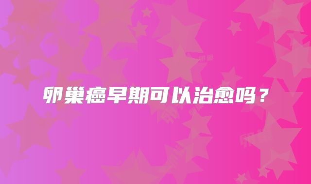 卵巢癌早期可以治愈吗？
