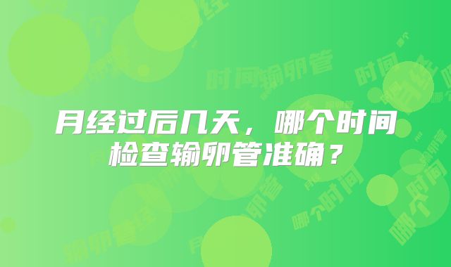 月经过后几天,哪个时间检查输卵管准确?