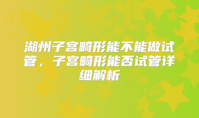 湖州子宫畸形能不能做试管，子宫畸形能否试管详细解析