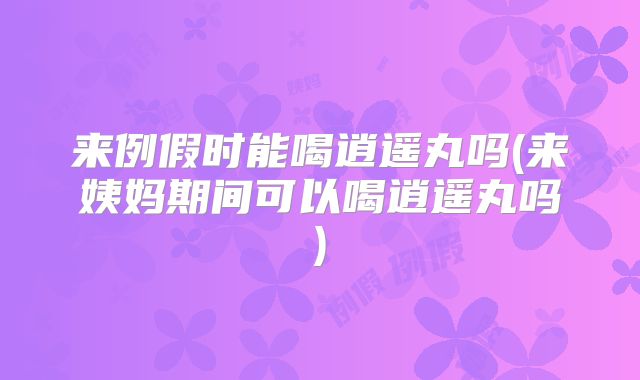来例假时能喝逍遥丸吗(来姨妈期间可以喝逍遥丸吗)