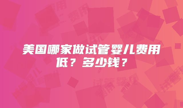 美国哪家做试管婴儿费用低？多少钱？