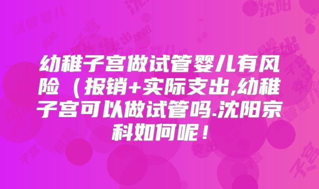幼稚子宫做试管婴儿有风险（报销+实际支出,幼稚子宫可以做试管吗.沈阳京科如何呢！