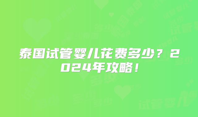 泰国试管婴儿花费多少？2024年攻略！
