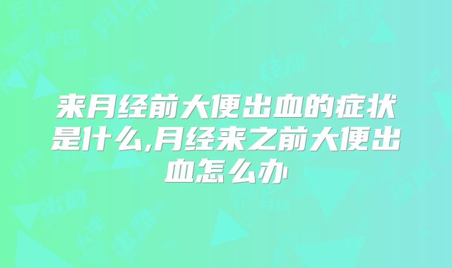 来月经前大便出血的症状是什么,月经来之前大便出血怎么办