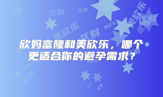 欣妈富隆和美欣乐，哪个更适合你的避孕需求？