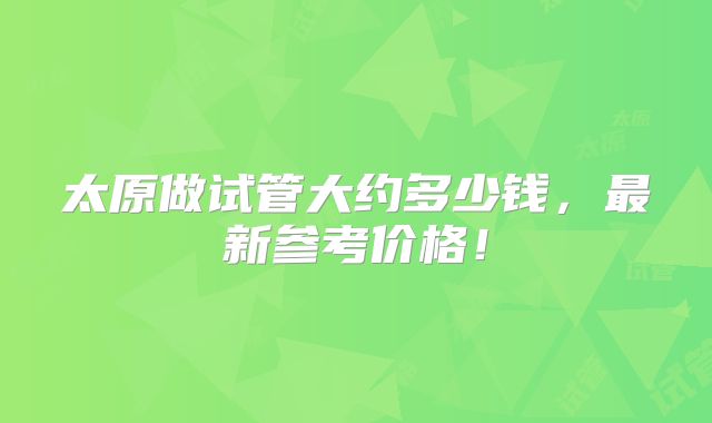 太原做试管大约多少钱，最新参考价格！