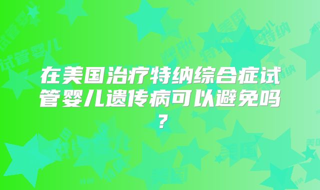 在美国治疗特纳综合症试管婴儿遗传病可以避免吗？
