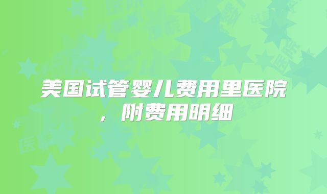 美国试管婴儿费用里医院,附费用明细