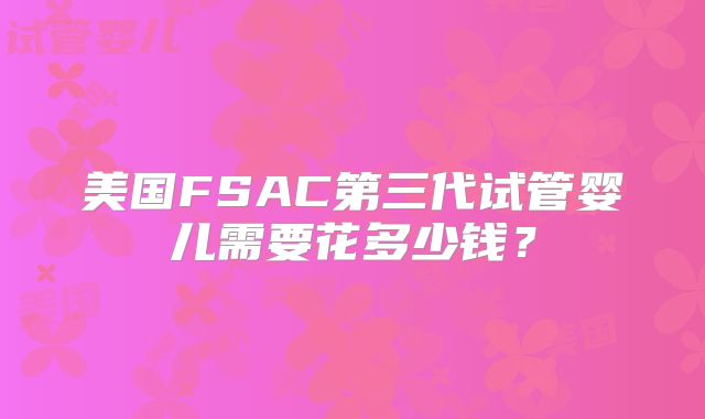 美国FSAC第三代试管婴儿需要花多少钱？