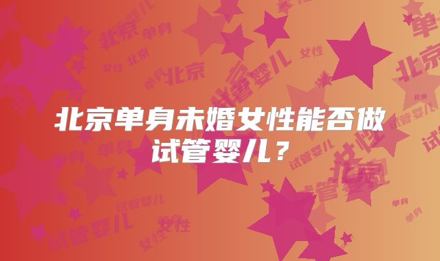 北京单身未婚女性能否做试管婴儿？