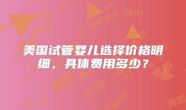美国试管婴儿选择价格明细，具体费用多少？