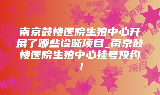 南京鼓楼医院生殖中心开展了哪些诊断项目_南京鼓楼医院生殖中心挂号预约!