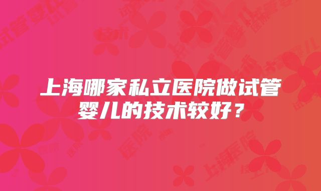 上海哪家私立医院做试管婴儿的技术较好？