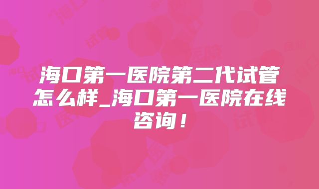 海口第一医院第二代试管怎么样_海口第一医院在线咨询！