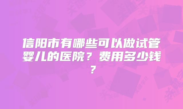 信阳市有哪些可以做试管婴儿的医院？费用多少钱？
