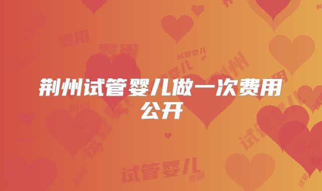 荆州试管婴儿做一次费用公开