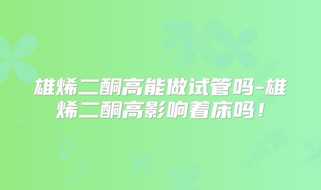 雄烯二酮高能做试管吗-雄烯二酮高影响着床吗！