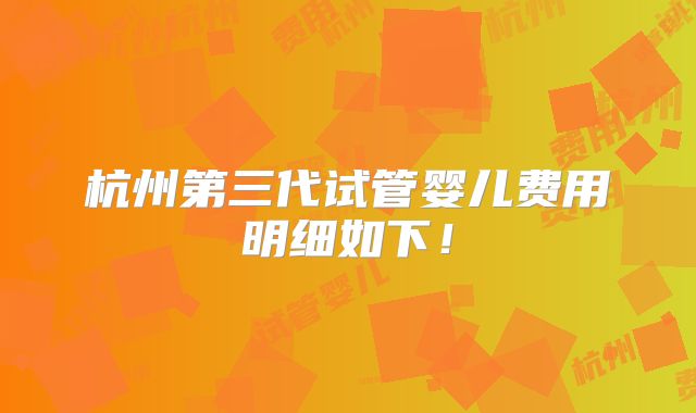 杭州第三代试管婴儿费用明细如下！