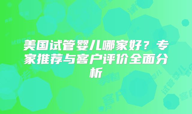 美国试管婴儿哪家好？专家推荐与客户评价全面分析
