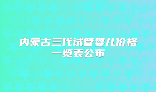 内蒙古三代试管婴儿价格一览表公布