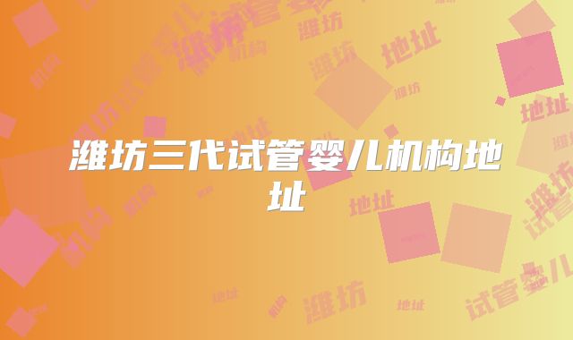 潍坊三代试管婴儿机构地址