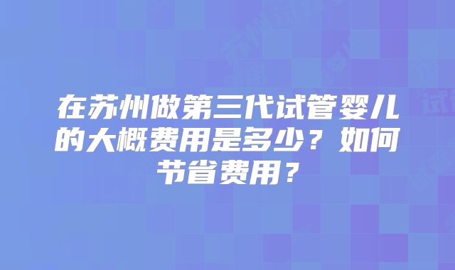 在苏州做第三代试管婴儿的大概费用是多少？如何节省费用？
