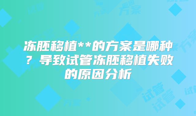冻胚移植**的方案是哪种？导致试管冻胚移植失败的原因分析