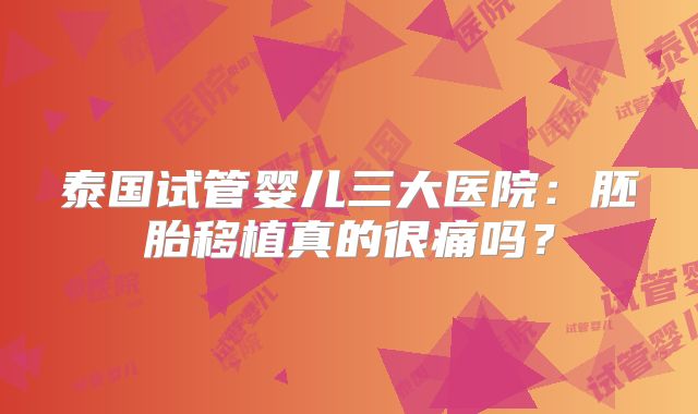 泰国试管婴儿三大医院：胚胎移植真的很痛吗？