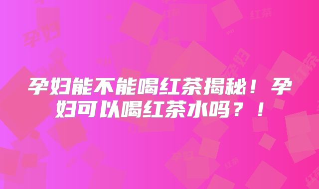 孕妇能不能喝红茶揭秘！孕妇可以喝红茶水吗？！