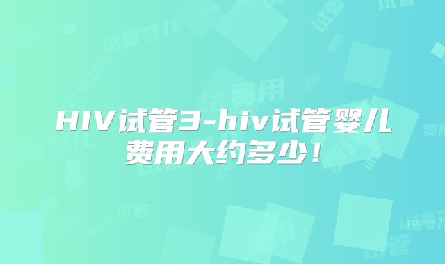 HIV试管3-hiv试管婴儿费用大约多少！